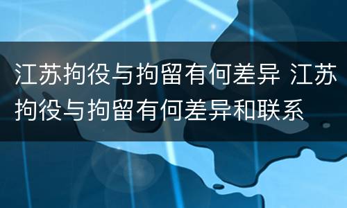 江苏拘役与拘留有何差异 江苏拘役与拘留有何差异和联系