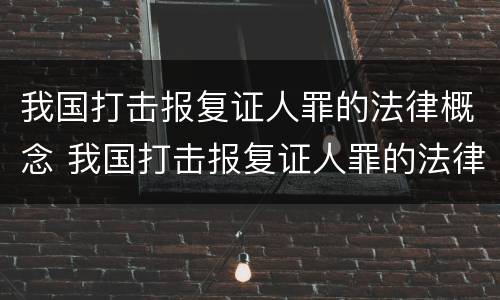 我国打击报复证人罪的法律概念 我国打击报复证人罪的法律概念有哪些