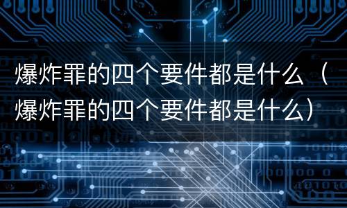 爆炸罪的四个要件都是什么（爆炸罪的四个要件都是什么）