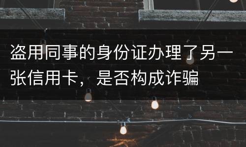 盗用同事的身份证办理了另一张信用卡，是否构成诈骗