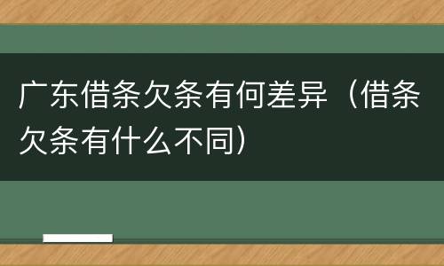 广东借条欠条有何差异（借条欠条有什么不同）