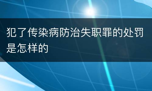 犯了传染病防治失职罪的处罚是怎样的
