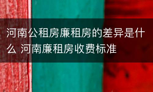 河南公租房廉租房的差异是什么 河南廉租房收费标准