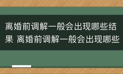 离婚前调解一般会出现哪些结果 离婚前调解一般会出现哪些结果和情况