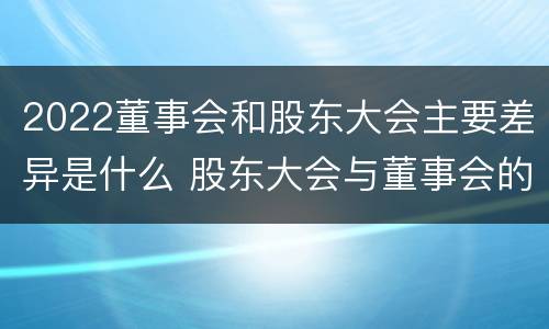 2022董事会和股东大会主要差异是什么 股东大会与董事会的关系是什么
