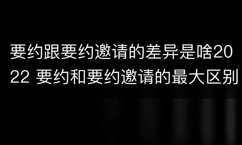 要约跟要约邀请的差异是啥2022 要约和要约邀请的最大区别