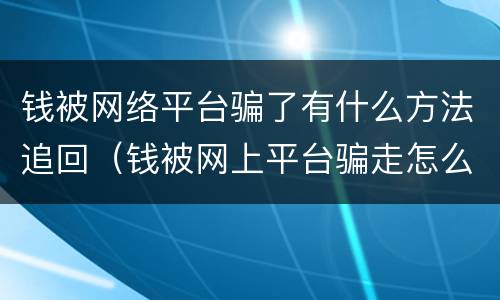 钱被网络平台骗了有什么方法追回（钱被网上平台骗走怎么报案）