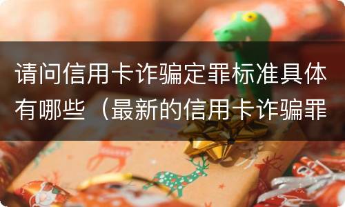 请问信用卡诈骗定罪标准具体有哪些（最新的信用卡诈骗罪立案量刑标准）