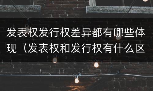发表权发行权差异都有哪些体现（发表权和发行权有什么区别）