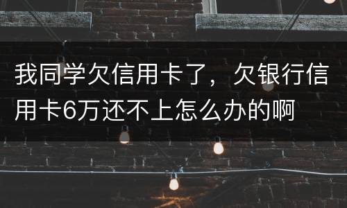 我同学欠信用卡了，欠银行信用卡6万还不上怎么办的啊