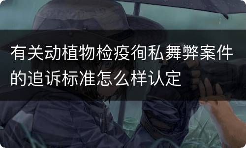 有关动植物检疫徇私舞弊案件的追诉标准怎么样认定