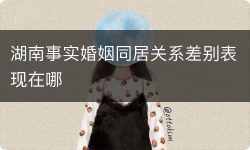 湖南事实婚姻同居关系差别表现在哪