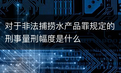 对于非法捕捞水产品罪规定的刑事量刑幅度是什么
