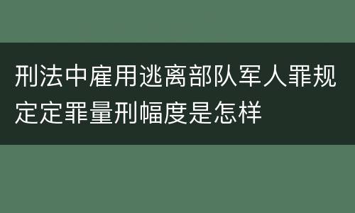 刑法中雇用逃离部队军人罪规定定罪量刑幅度是怎样