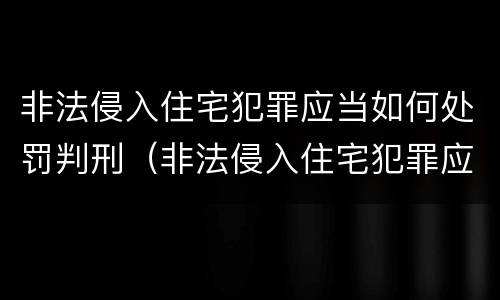 非法侵入住宅犯罪应当如何处罚判刑（非法侵入住宅犯罪应当如何处罚判刑案例）