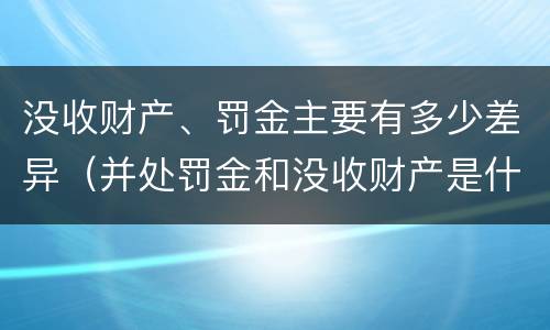 没收财产、罚金主要有多少差异（并处罚金和没收财产是什么意思）