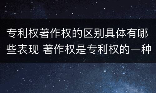 专利权著作权的区别具体有哪些表现 著作权是专利权的一种吗