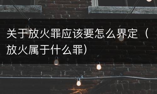 关于放火罪应该要怎么界定（放火属于什么罪）