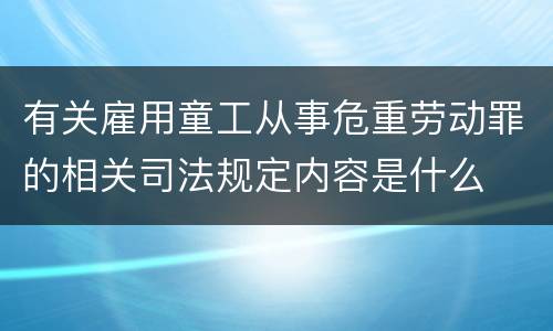 有关雇用童工从事危重劳动罪的相关司法规定内容是什么