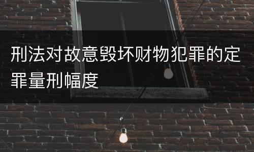 刑法对故意毁坏财物犯罪的定罪量刑幅度