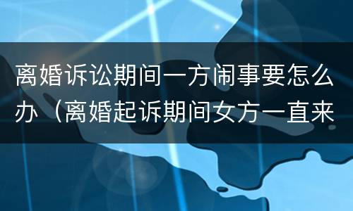 离婚诉讼期间一方闹事要怎么办（离婚起诉期间女方一直来闹）