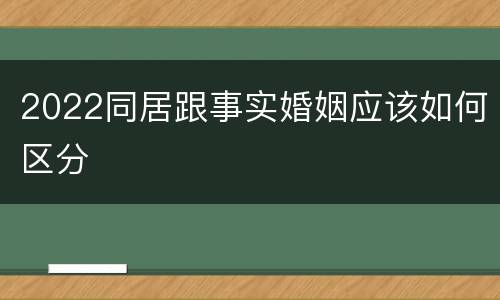 2022同居跟事实婚姻应该如何区分