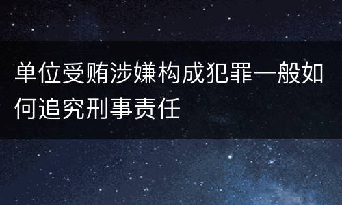 单位受贿涉嫌构成犯罪一般如何追究刑事责任