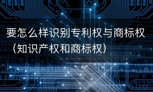 要怎么样识别专利权与商标权（知识产权和商标权）