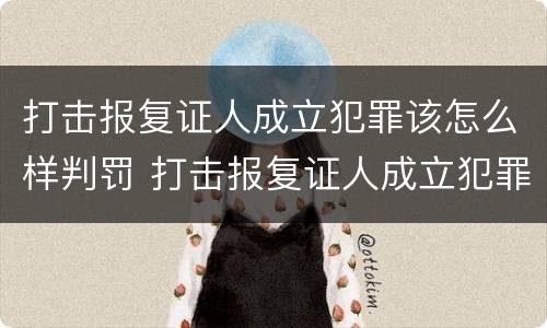 打击报复证人成立犯罪该怎么样判罚 打击报复证人成立犯罪该怎么样判罚呢