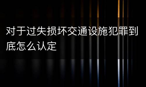 对于过失损坏交通设施犯罪到底怎么认定