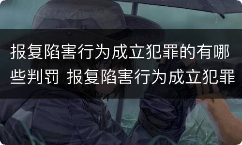 报复陷害行为成立犯罪的有哪些判罚 报复陷害行为成立犯罪的有哪些判罚案例