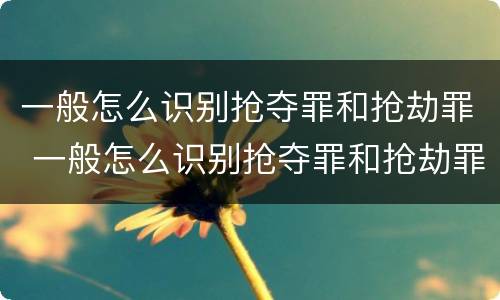 一般怎么识别抢夺罪和抢劫罪 一般怎么识别抢夺罪和抢劫罪的区别