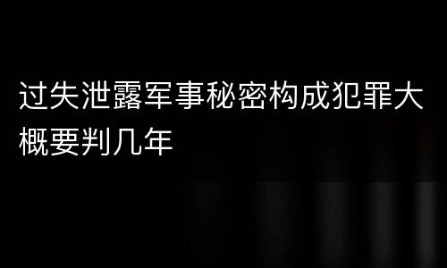 过失泄露军事秘密构成犯罪大概要判几年