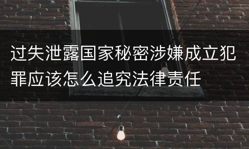 过失泄露国家秘密涉嫌成立犯罪应该怎么追究法律责任