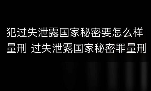 犯过失泄露国家秘密要怎么样量刑 过失泄露国家秘密罪量刑