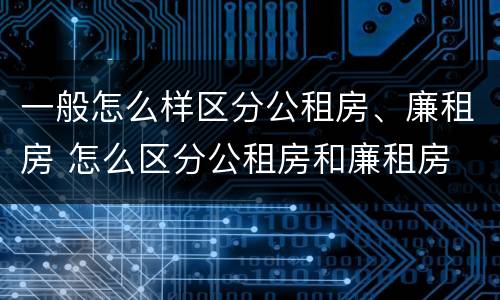 一般怎么样区分公租房、廉租房 怎么区分公租房和廉租房