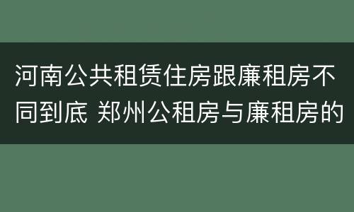 河南公共租赁住房跟廉租房不同到底 郑州公租房与廉租房的区别