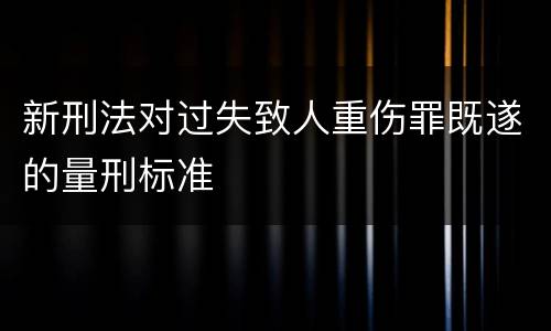 新刑法对过失致人重伤罪既遂的量刑标准