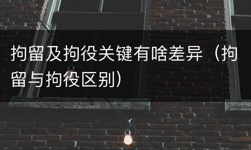 拘留及拘役关键有啥差异（拘留与拘役区别）