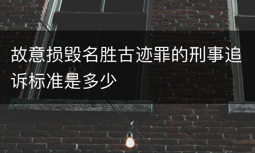 故意损毁名胜古迹罪的刑事追诉标准是多少