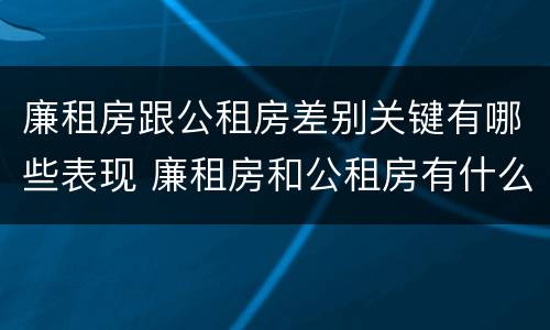 廉租房跟公租房差别关键有哪些表现 廉租房和公租房有什么差别