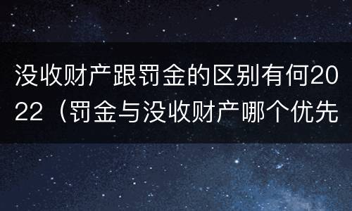 没收财产跟罚金的区别有何2022（罚金与没收财产哪个优先）