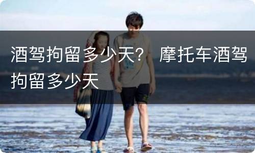 酒驾拘留多少天？ 摩托车酒驾拘留多少天