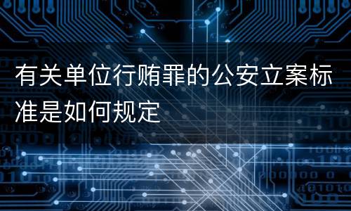 有关单位行贿罪的公安立案标准是如何规定