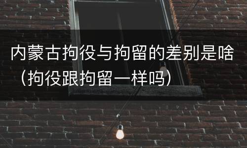 内蒙古拘役与拘留的差别是啥（拘役跟拘留一样吗）