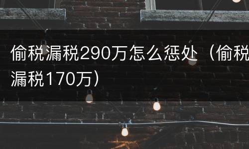 偷税漏税290万怎么惩处（偷税漏税170万）