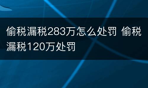 偷税漏税283万怎么处罚 偷税漏税120万处罚