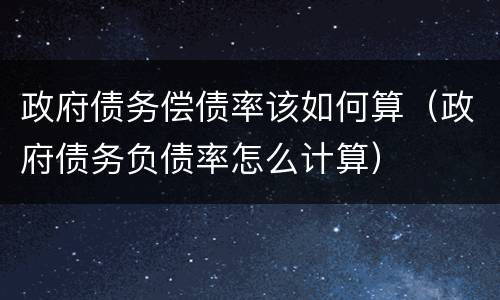 政府债务偿债率该如何算（政府债务负债率怎么计算）