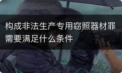 构成非法生产专用窃照器材罪需要满足什么条件