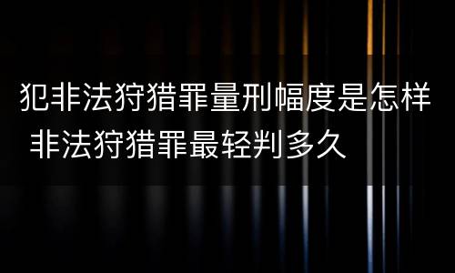 犯非法狩猎罪量刑幅度是怎样 非法狩猎罪最轻判多久